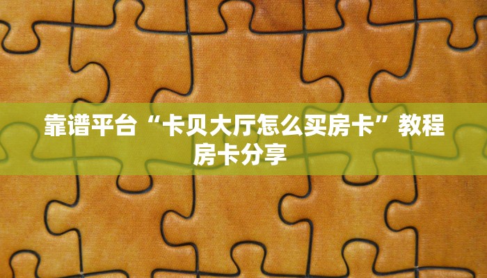 靠谱平台“卡贝大厅怎么买房卡”教程房卡分享 