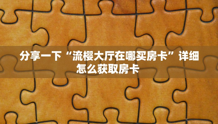 分享一下“流樱大厅在哪买房卡”详细怎么获取房卡 