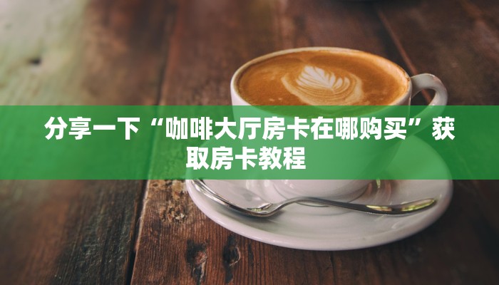 分享一下“咖啡大厅房卡在哪购买”获取房卡教程 