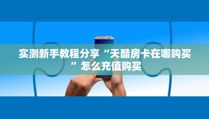 实测新手教程分享“天酷房卡在哪购买 ”怎么充值购买