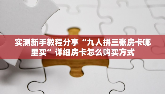 实测新手教程分享“九人拼三张房卡哪里买”详细房卡怎么购买方式