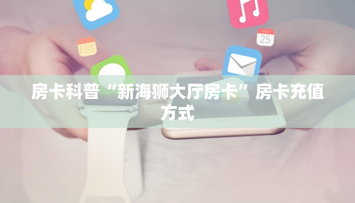 房卡科普“新海狮大厅房卡”房卡充值方式