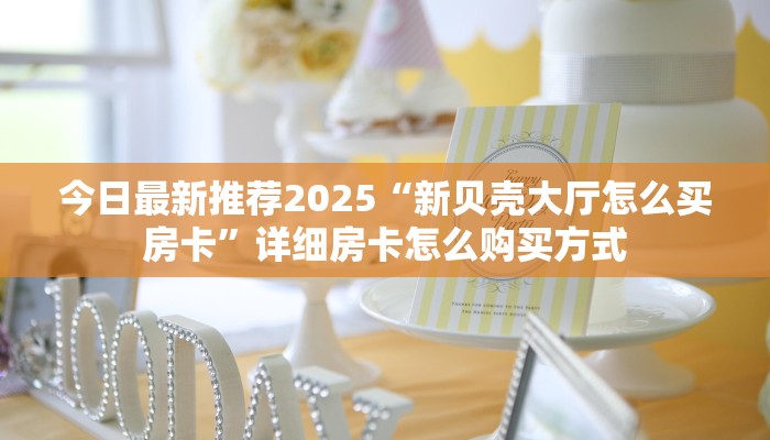今日最新推荐2025“新贝壳大厅怎么买房卡”详细房卡怎么购买方式