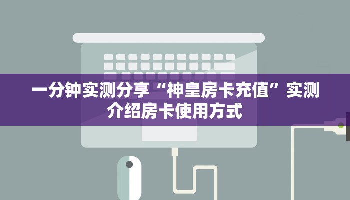 一分钟实测分享“神皇房卡充值”实测介绍房卡使用方式