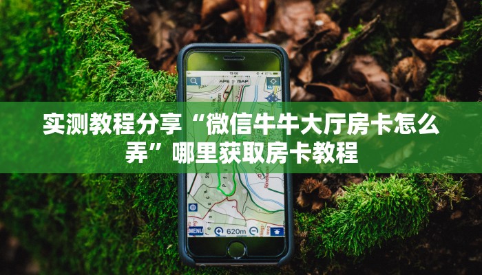 实测教程分享“微信牛牛大厅房卡怎么弄”哪里获取房卡教程
