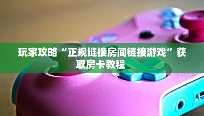 玩家攻略“正规链接房间链接游戏”获取房卡教程 