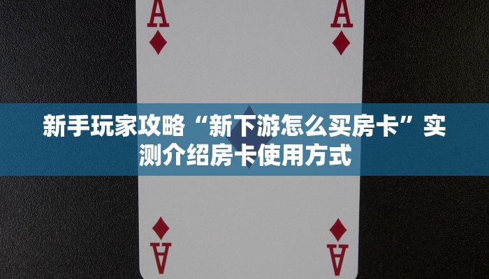 新手玩家攻略“新下游怎么买房卡”实测介绍房卡使用方式