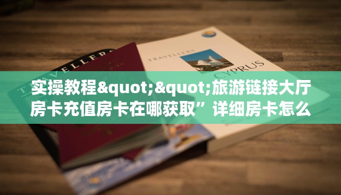 实操教程""旅游链接大厅房卡充值房卡在哪获取”详细房卡怎么购买