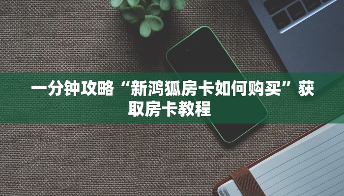 一分钟攻略“新鸿狐房卡如何购买”获取房卡教程 