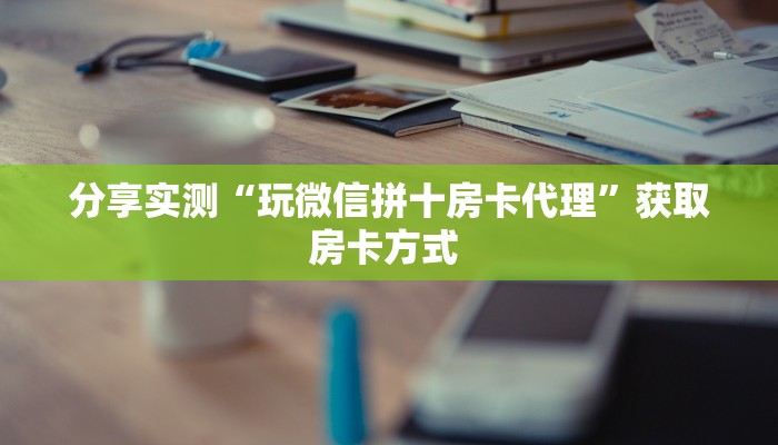 分享实测“玩微信拼十房卡代理”获取房卡方式 