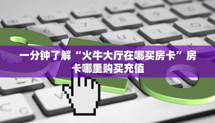 一分钟了解“火牛大厅在哪买房卡”房卡哪里购买充值