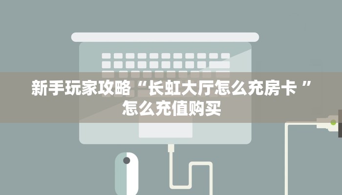 新手玩家攻略“长虹大厅怎么充房卡 ”怎么充值购买