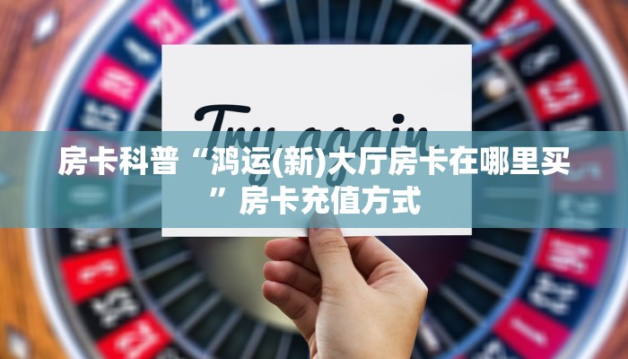 房卡科普“鸿运(新)大厅房卡在哪里买”房卡充值方式