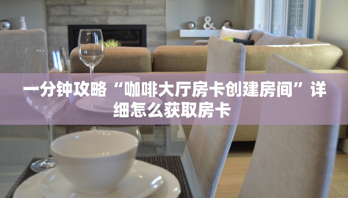 一分钟攻略“咖啡大厅房卡创建房间”详细怎么获取房卡 
