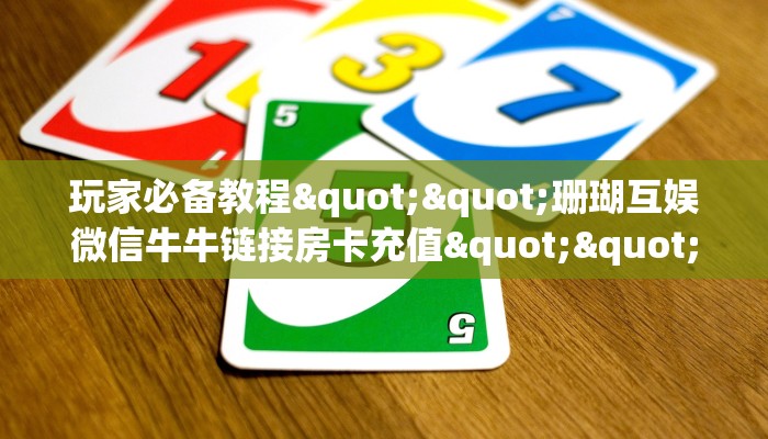 玩家必备教程""珊瑚互娱微信牛牛链接房卡充值""怎么买房卡‘房卡