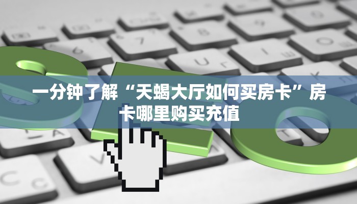 一分钟了解“天蝎大厅如何买房卡”房卡哪里购买充值
