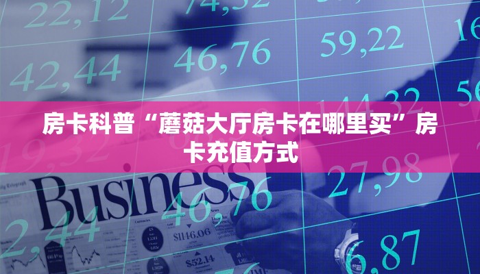 房卡科普“蘑菇大厅房卡在哪里买”房卡充值方式