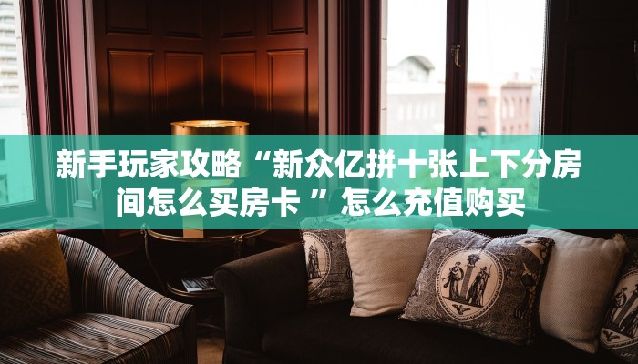 新手玩家攻略“新众亿拼十张上下分房间怎么买房卡 ”怎么充值购买