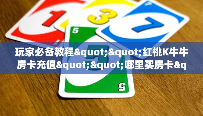玩家必备教程""红桃K牛牛房卡充值""哪里买房卡"获取链接多少?