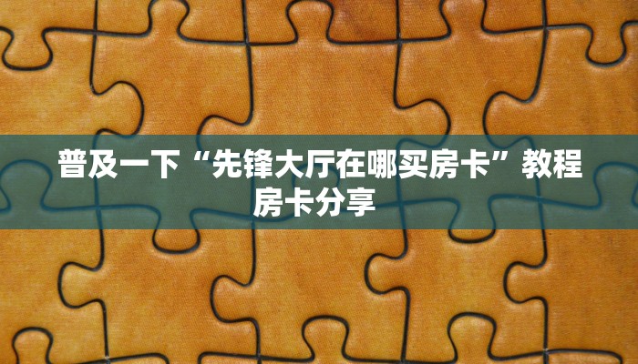普及一下“先锋大厅在哪买房卡”教程房卡分享 
