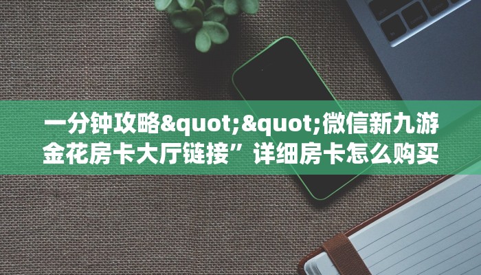 一分钟攻略""微信新九游金花房卡大厅链接”详细房卡怎么购买教程