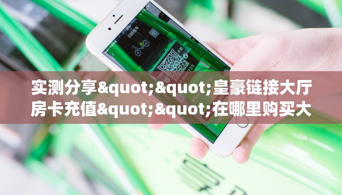 实测分享""皇豪链接大厅房卡充值""在哪里购买大厅房卡"分享充值