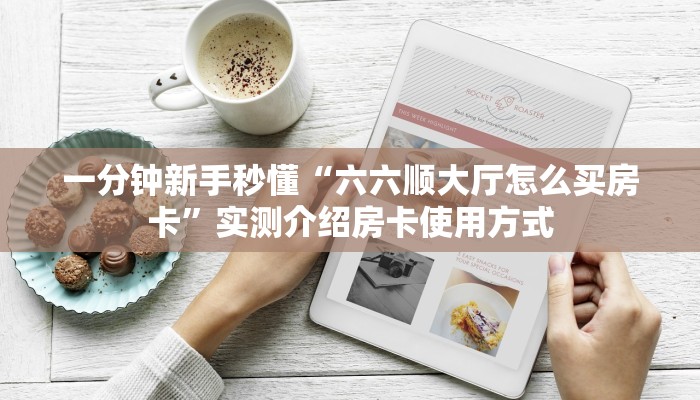 一分钟新手秒懂“六六顺大厅怎么买房卡”实测介绍房卡使用方式