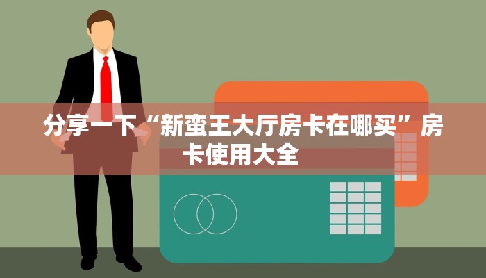 分享一下“新蛮王大厅房卡在哪买”房卡使用大全 