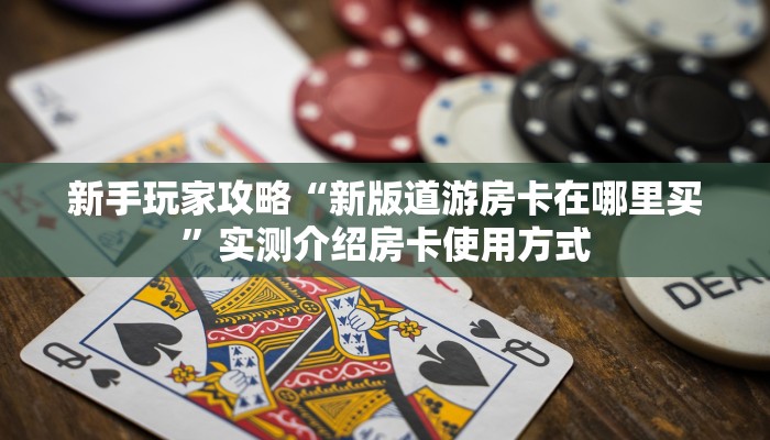 新手玩家攻略“新版道游房卡在哪里买”实测介绍房卡使用方式