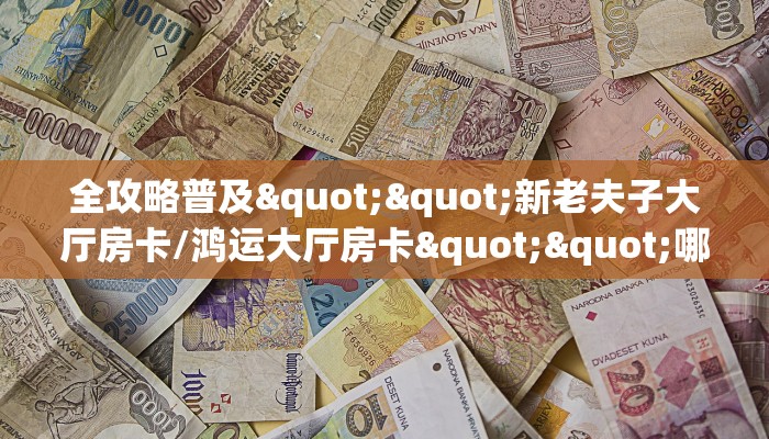 全攻略普及""新老夫子大厅房卡/鸿运大厅房卡""哪里有房卡!怎么