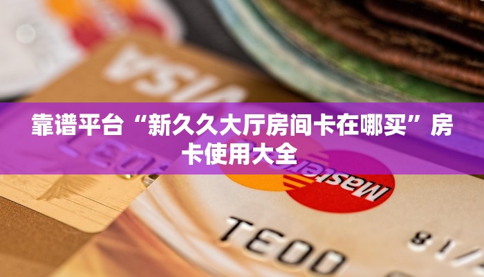 靠谱平台“新久久大厅房间卡在哪买”房卡使用大全 