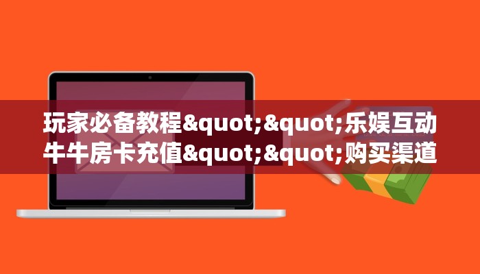 玩家必备教程""乐娱互动牛牛房卡充值""购买渠道"分享房卡给大家