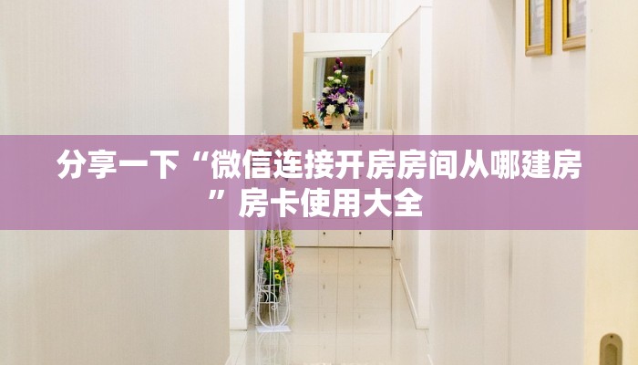 分享一下“微信连接开房房间从哪建房”房卡使用大全 