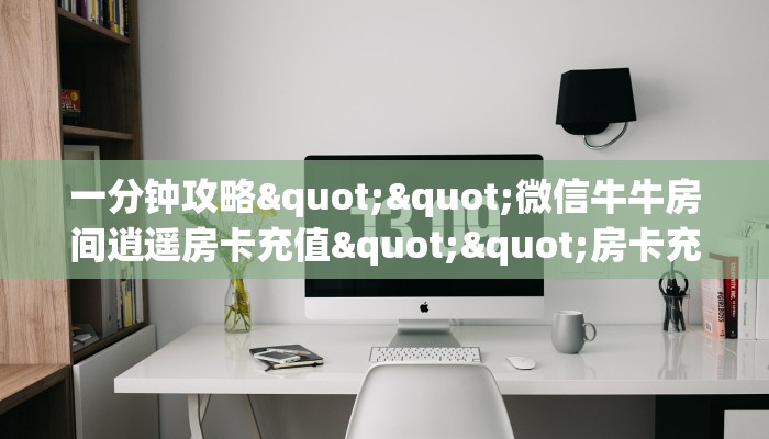 一分钟攻略""微信牛牛房间逍遥房卡充值""房卡充值购买”详细房卡