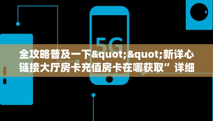 全攻略普及一下""新详心链接大厅房卡充值房卡在哪获取”详细房卡怎么