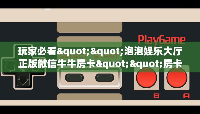 玩家必看""泡泡娱乐大厅正版微信牛牛房卡""房卡充值教程