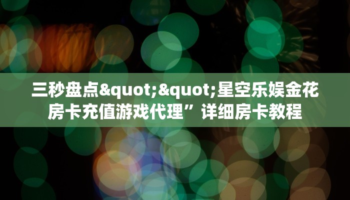 三秒盘点""星空乐娱金花房卡充值游戏代理”详细房卡教程