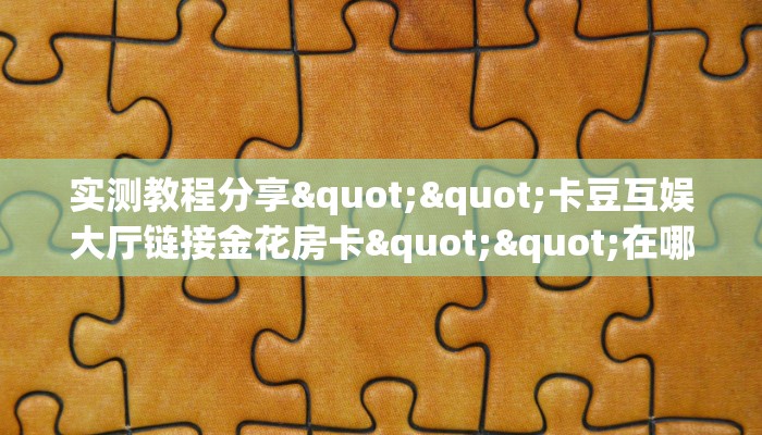 实测教程分享""卡豆互娱大厅链接金花房卡""在哪里可以拿到链接,充