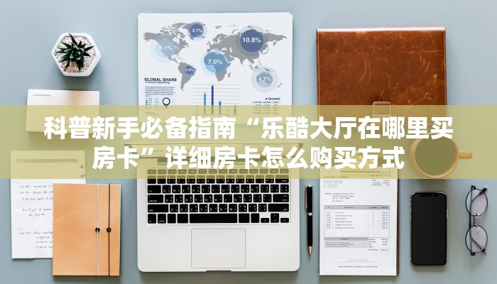 科普新手必备指南“乐酷大厅在哪里买房卡”详细房卡怎么购买方式