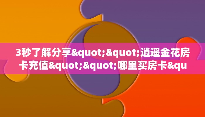 3秒了解分享""逍遥金花房卡充值""哪里买房卡"获取链接多少?