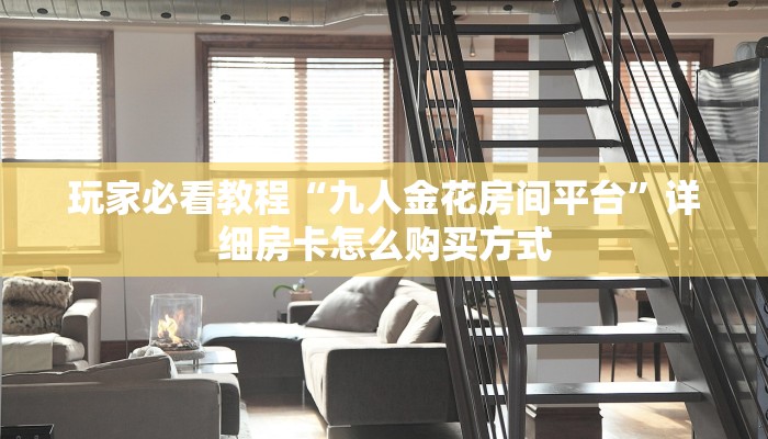 玩家必看教程“九人金花房间平台”详细房卡怎么购买方式