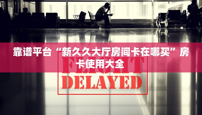 靠谱平台“新久久大厅房间卡在哪买”房卡使用大全 