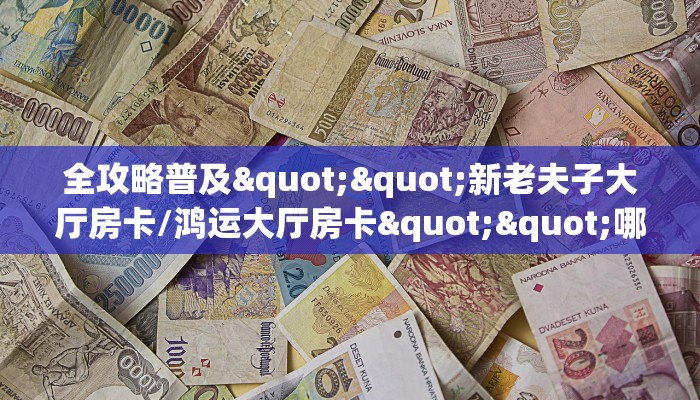 全攻略普及""新老夫子大厅房卡/鸿运大厅房卡""哪里有房卡!怎么