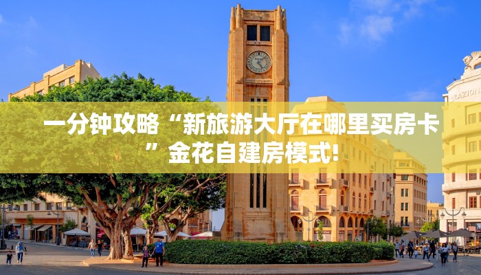 一分钟攻略“新旅游大厅在哪里买房卡”金花自建房模式!