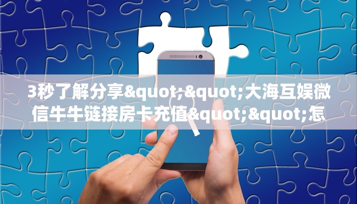 3秒了解分享""大海互娱微信牛牛链接房卡充值""怎么买房卡‘房卡