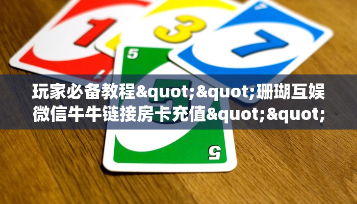 一分钟攻略""新卡贝大厅房卡/牛牛金花链接俱乐部房卡”详细房卡