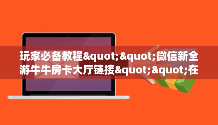 玩家必备教程""微信新全游牛牛房卡大厅链接""在哪里可以拿到链接