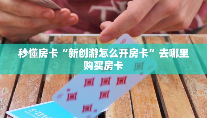 秒懂房卡“新创游怎么开房卡”去哪里购买房卡
