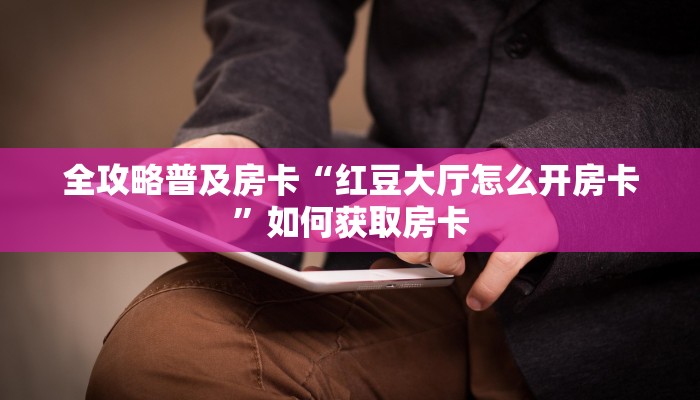 全攻略普及房卡“红豆大厅怎么开房卡”如何获取房卡