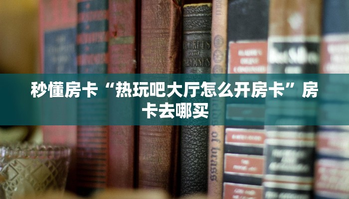 秒懂房卡“热玩吧大厅怎么开房卡”房卡去哪买